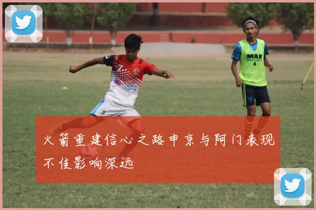 火箭重建信心之路申京与阿门表现不佳影响深远