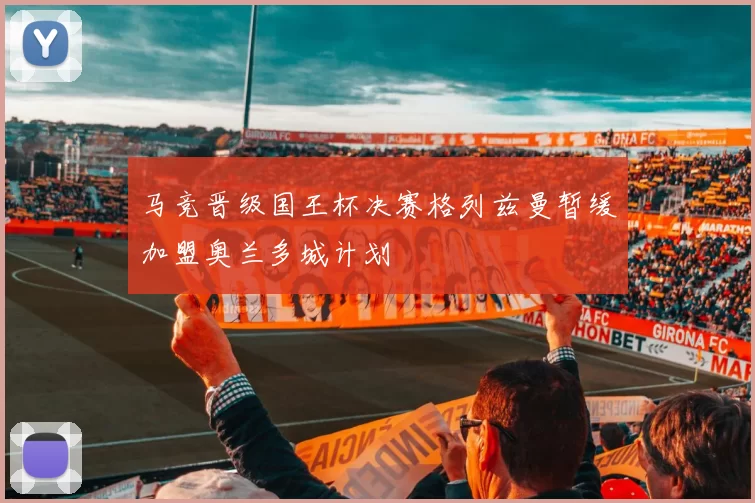 马竞晋级国王杯决赛格列兹曼暂缓加盟奥兰多城计划