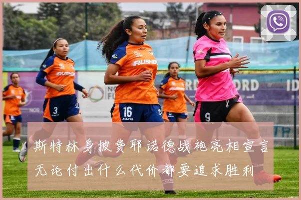 斯特林身披费耶诺德战袍亮相宣言无论付出什么代价都要追求胜利