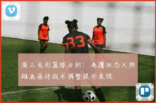 周三竞彩篮球分析：老鹰状态火热雄鹿亟待战术调整提升表现